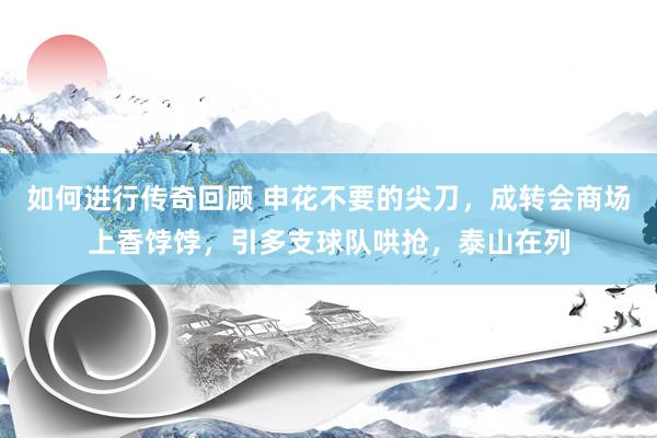   如何进行传奇回顾 申花不要的尖刀，成转会商场上香饽饽，引多支球队哄抢，泰山在列