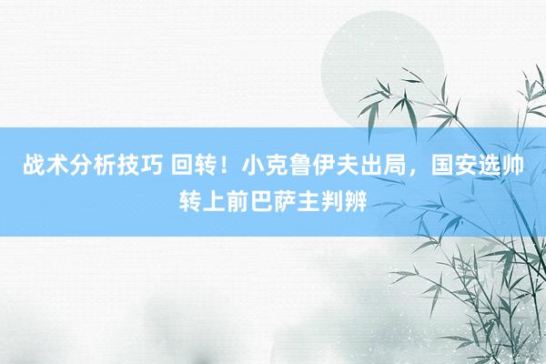   战术分析技巧 回转！小克鲁伊夫出局，国安选帅转上前巴萨主判辨