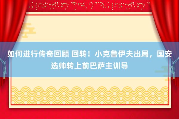   如何进行传奇回顾 回转！小克鲁伊夫出局，国安选帅转上前巴萨主训导