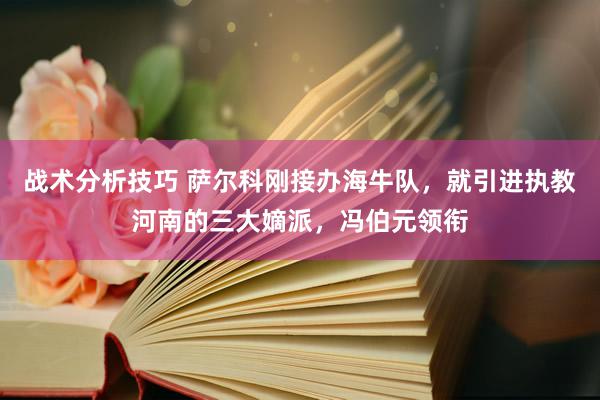 战术分析技巧 萨尔科刚接办海牛队，就引进执教河南的三大嫡派，