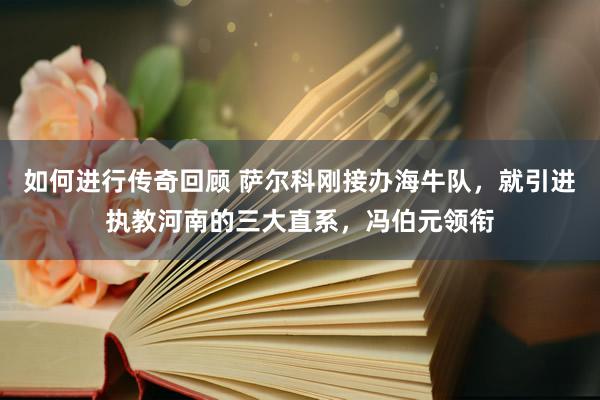   如何进行传奇回顾 萨尔科刚接办海牛队，就引进执教河南的三大直系，冯伯元领衔