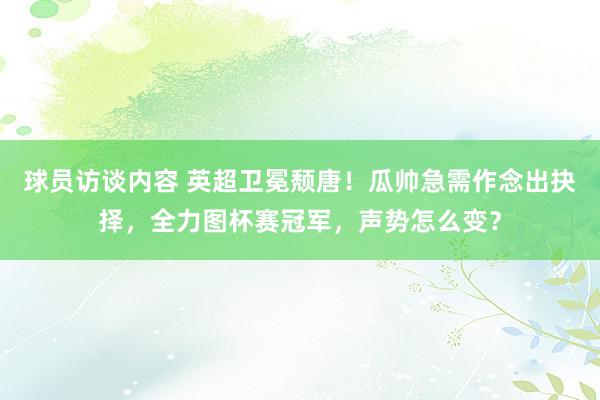   球员访谈内容 英超卫冕颓唐！瓜帅急需作念出抉择，全力图杯赛冠军，声势怎么变？