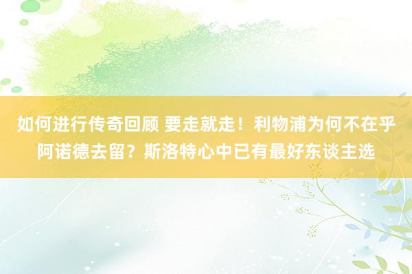   如何进行传奇回顾 要走就走！利物浦为何不在乎阿诺德去留？斯洛特心中已有最好东谈主选