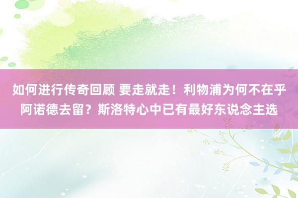   如何进行传奇回顾 要走就走！利物浦为何不在乎阿诺德去留？斯洛特心中已有最好东说念主选