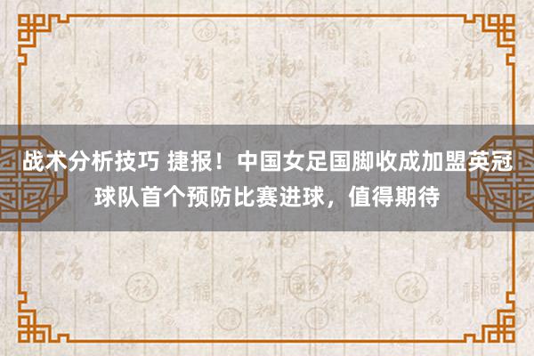   战术分析技巧 捷报！中国女足国脚收成加盟英冠球队首个预防比赛进球，值得期待