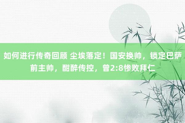 如何进行传奇回顾 尘埃落定！国安换帅，锁定巴萨前主帅，酣醉传控，曾2:8惨败拜仁